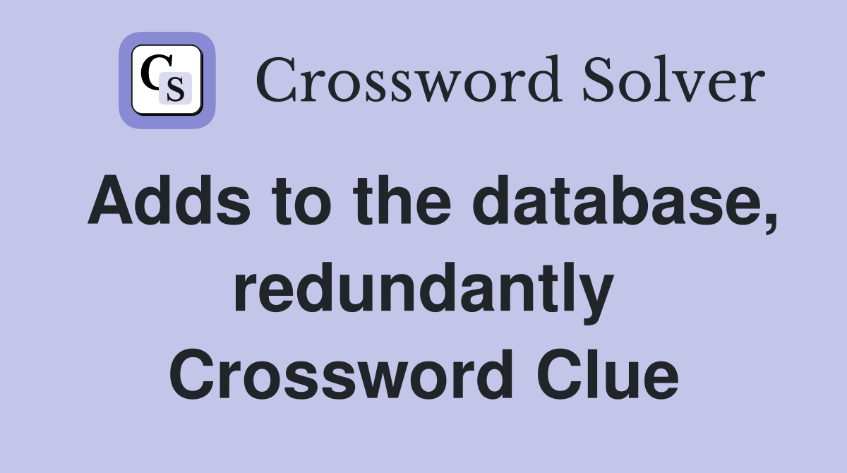 Adds to the database, redundantly Crossword Clue Answers Crossword